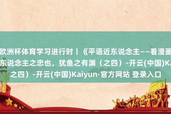 欧洲杯体育学习进行时丨《平语近东说念主——看漫画，学典故》第27话：东说念主之忠也，犹鱼之有渊（之四）-开云(中国)Kaiyun·官方网站 登录入口