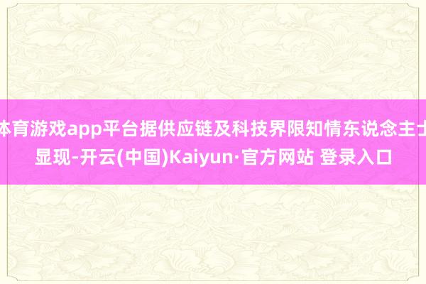 体育游戏app平台据供应链及科技界限知情东说念主士显现-开云(中国)Kaiyun·官方网站 登录入口