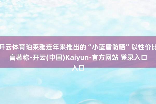 开云体育珀莱雅连年来推出的“小蓝盾防晒”以性价比高著称-开云(中国)Kaiyun·官方网站 登录入口