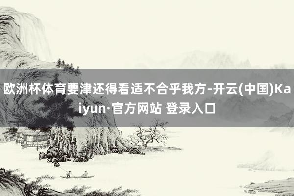 欧洲杯体育要津还得看适不合乎我方-开云(中国)Kaiyun·官方网站 登录入口