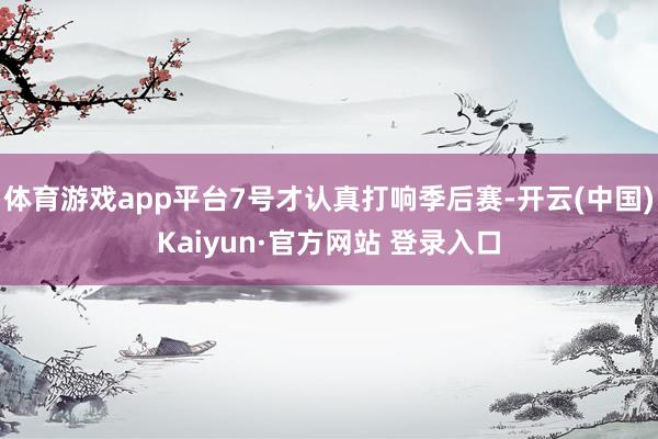 体育游戏app平台7号才认真打响季后赛-开云(中国)Kaiyun·官方网站 登录入口