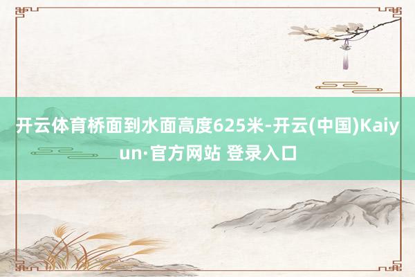 开云体育桥面到水面高度625米-开云(中国)Kaiyun·官方网站 登录入口