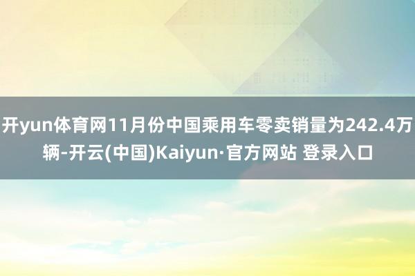 开yun体育网11月份中国乘用车零卖销量为242.4万辆-开云(中国)Kaiyun·官方网站 登录入口