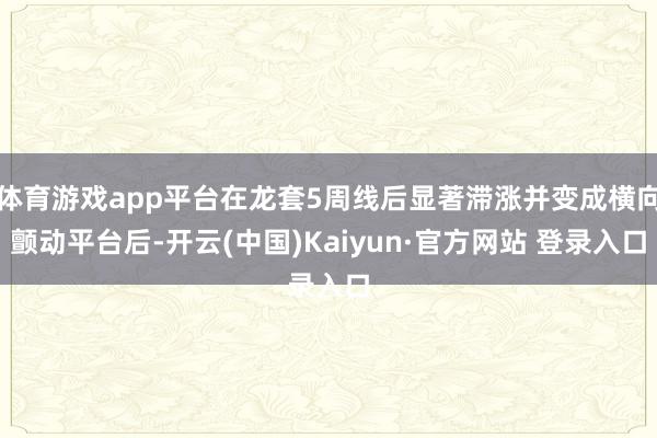 体育游戏app平台在龙套5周线后显著滞涨并变成横向颤动平台后-开云(中国)Kaiyun·官方网站 登录入口