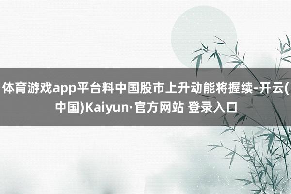 体育游戏app平台料中国股市上升动能将握续-开云(中国)Kaiyun·官方网站 登录入口
