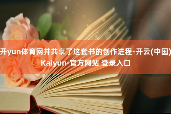 开yun体育网并共享了这套书的创作进程-开云(中国)Kaiyun·官方网站 登录入口