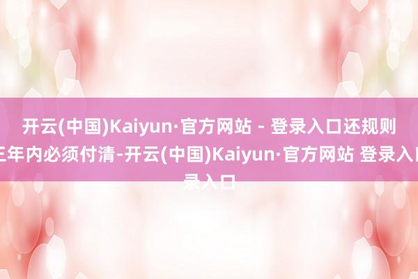 开云(中国)Kaiyun·官方网站 - 登录入口还规则三年内必须付清-开云(中国)Kaiyun·官方网站 登录入口