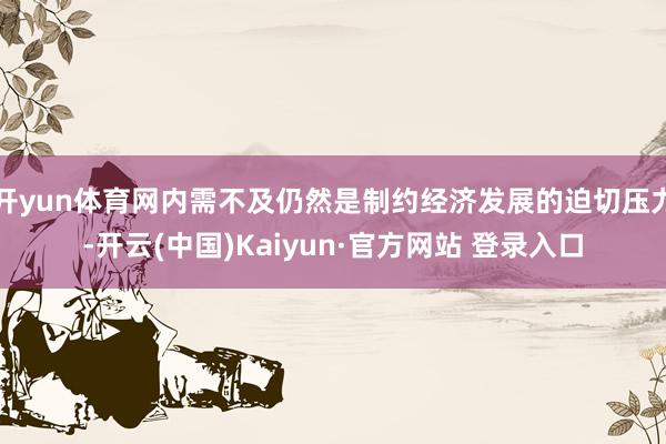 开yun体育网内需不及仍然是制约经济发展的迫切压力-开云(中国)Kaiyun·官方网站 登录入口