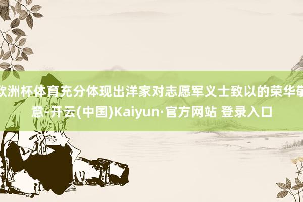 欧洲杯体育充分体现出洋家对志愿军义士致以的荣华敬意-开云(中国)Kaiyun·官方网站 登录入口