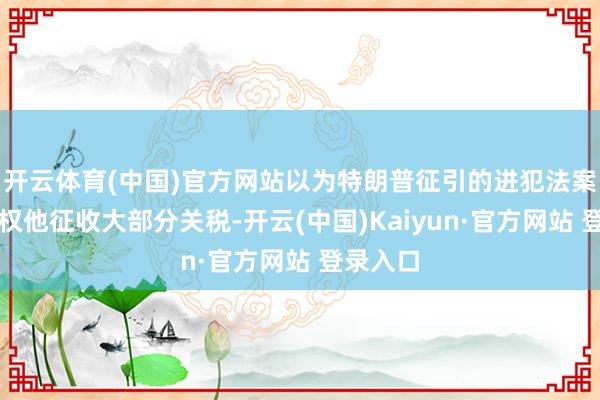 开云体育(中国)官方网站以为特朗普征引的进犯法案并未授权他征收大部分关税-开云(中国)Kaiyun·官方网站 登录入口