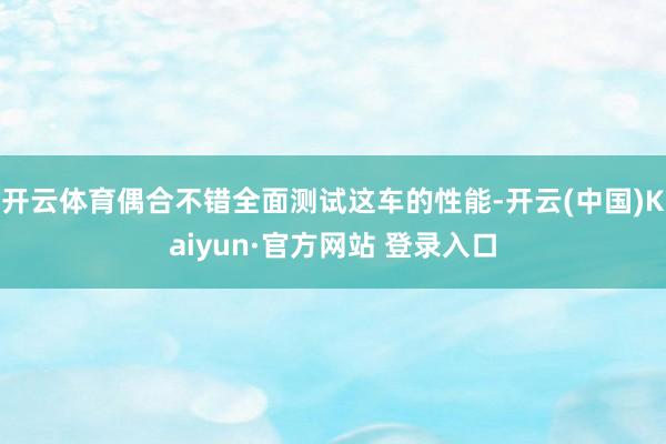 开云体育偶合不错全面测试这车的性能-开云(中国)Kaiyun·官方网站 登录入口
