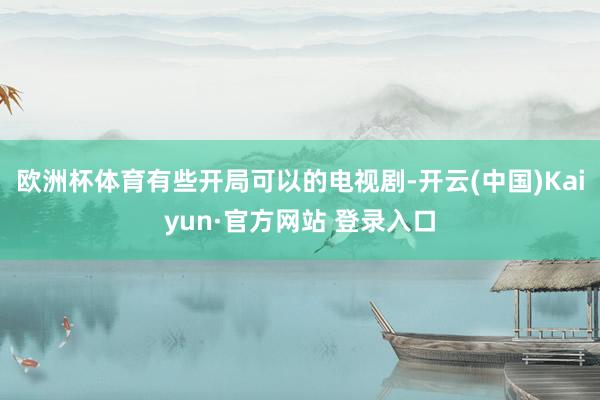 欧洲杯体育有些开局可以的电视剧-开云(中国)Kaiyun·官方网站 登录入口