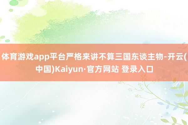 体育游戏app平台严格来讲不算三国东谈主物-开云(中国)Kaiyun·官方网站 登录入口
