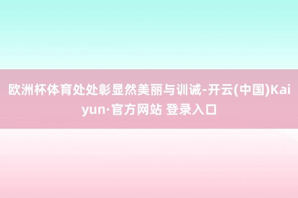 欧洲杯体育处处彰显然美丽与训诫-开云(中国)Kaiyun·官方网站 登录入口