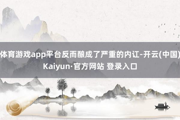 体育游戏app平台反而酿成了严重的内讧-开云(中国)Kaiyun·官方网站 登录入口