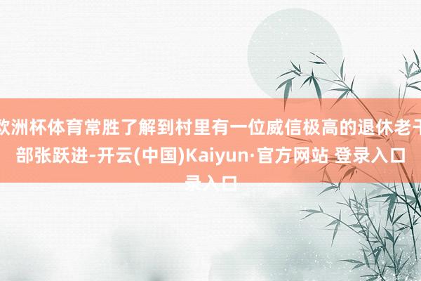 欧洲杯体育常胜了解到村里有一位威信极高的退休老干部张跃进-开云(中国)Kaiyun·官方网站 登录入口