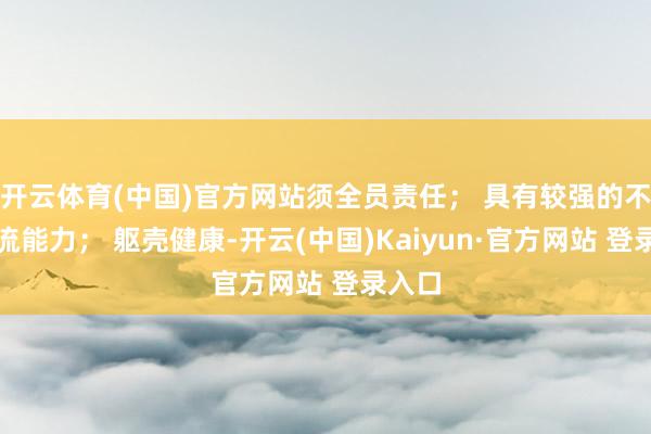 开云体育(中国)官方网站须全员责任； 具有较强的不异交流能力； 躯壳健康-开云(中国)Kaiyun·官方网站 登录入口