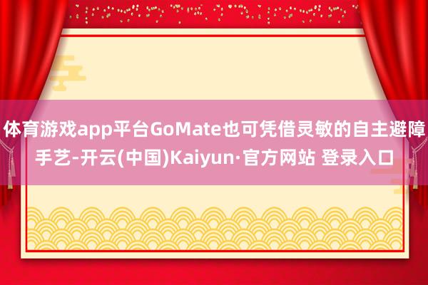 体育游戏app平台GoMate也可凭借灵敏的自主避障手艺-开云(中国)Kaiyun·官方网站 登录入口