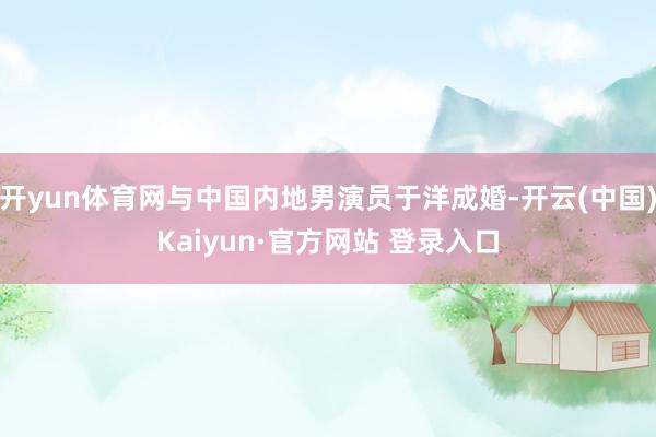 开yun体育网与中国内地男演员于洋成婚-开云(中国)Kaiyun·官方网站 登录入口