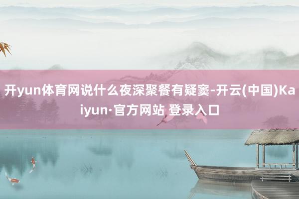 开yun体育网说什么夜深聚餐有疑窦-开云(中国)Kaiyun·官方网站 登录入口