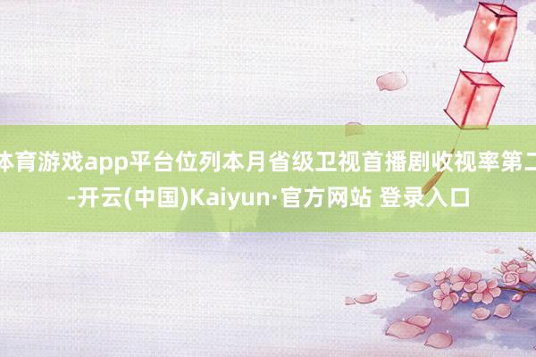 体育游戏app平台位列本月省级卫视首播剧收视率第二-开云(中国)Kaiyun·官方网站 登录入口
