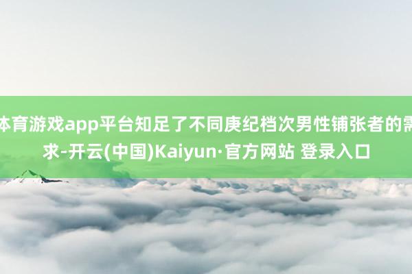 体育游戏app平台知足了不同庚纪档次男性铺张者的需求-开云(中国)Kaiyun·官方网站 登录入口