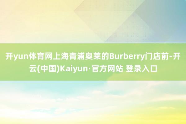 开yun体育网上海青浦奥莱的Burberry门店前-开云(中国)Kaiyun·官方网站 登录入口