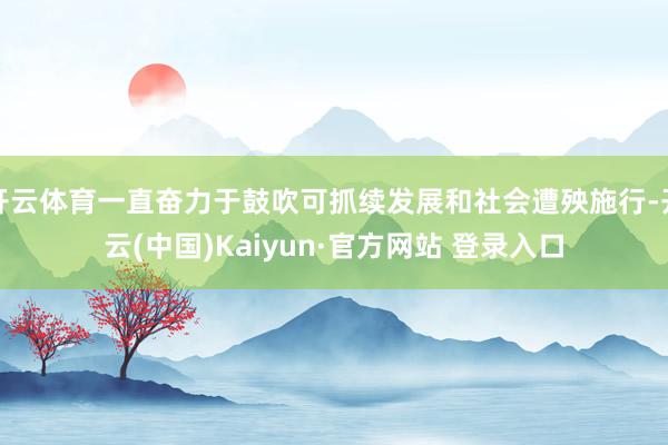 开云体育一直奋力于鼓吹可抓续发展和社会遭殃施行-开云(中国)Kaiyun·官方网站 登录入口