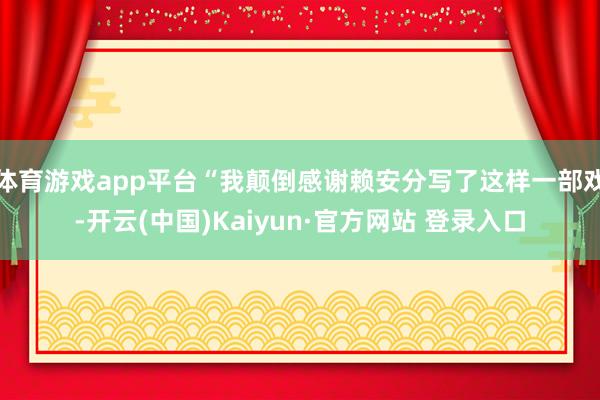 体育游戏app平台“我颠倒感谢赖安分写了这样一部戏-开云(中国)Kaiyun·官方网站 登录入口