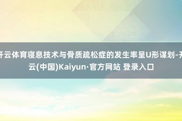 开云体育寝息技术与骨质疏松症的发生率呈U形谋划-开云(中国)Kaiyun·官方网站 登录入口
