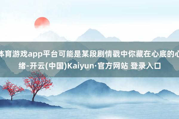 体育游戏app平台可能是某段剧情戳中你藏在心底的心绪-开云(中国)Kaiyun·官方网站 登录入口