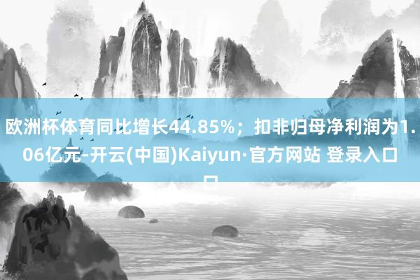 欧洲杯体育同比增长44.85%；扣非归母净利润为1.06亿元-开云(中国)Kaiyun·官方网站 登录入口