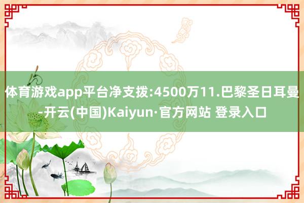 体育游戏app平台净支拨:4500万11.巴黎圣日耳曼-开云(中国)Kaiyun·官方网站 登录入口