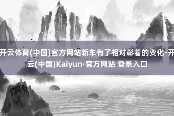 开云体育(中国)官方网站新车有了相对彰着的变化-开云(中国)Kaiyun·官方网站 登录入口