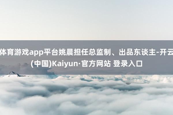 体育游戏app平台姚晨担任总监制、出品东谈主-开云(中国)Kaiyun·官方网站 登录入口