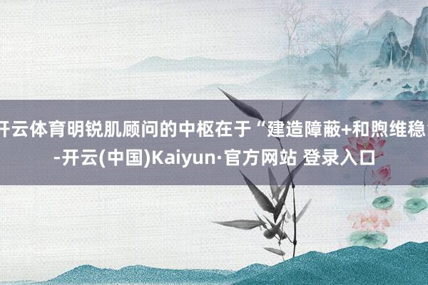 开云体育明锐肌顾问的中枢在于“建造障蔽+和煦维稳”-开云(中国)Kaiyun·官方网站 登录入口