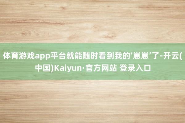 体育游戏app平台就能随时看到我的‘崽崽’了-开云(中国)Kaiyun·官方网站 登录入口