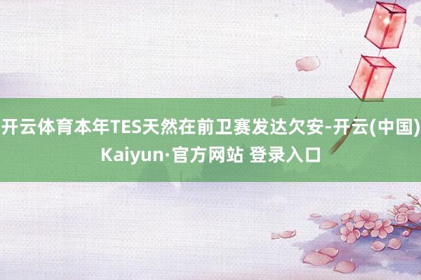 开云体育本年TES天然在前卫赛发达欠安-开云(中国)Kaiyun·官方网站 登录入口