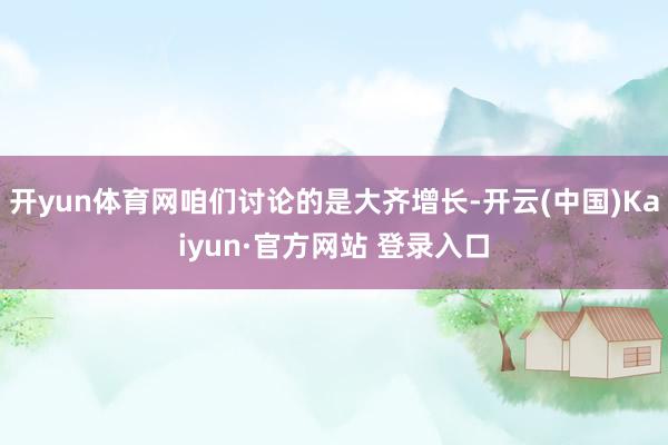 开yun体育网咱们讨论的是大齐增长-开云(中国)Kaiyun·官方网站 登录入口