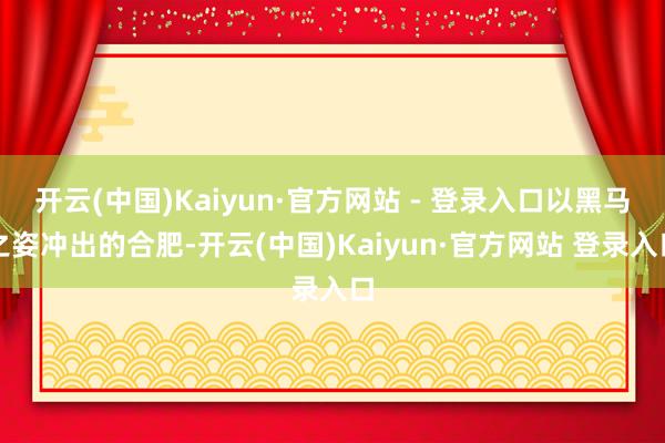 开云(中国)Kaiyun·官方网站 - 登录入口以黑马之姿冲出的合肥-开云(中国)Kaiyun·官方网站 登录入口