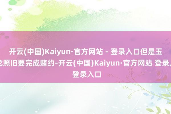 开云(中国)Kaiyun·官方网站 - 登录入口但是玉天龙照旧要完成赌约-开云(中国)Kaiyun·官方网站 登录入口