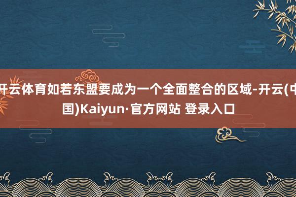 开云体育如若东盟要成为一个全面整合的区域-开云(中国)Kaiyun·官方网站 登录入口