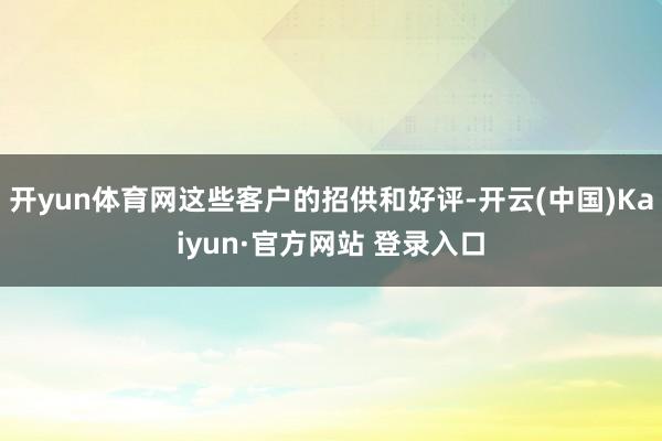 开yun体育网这些客户的招供和好评-开云(中国)Kaiyun·官方网站 登录入口