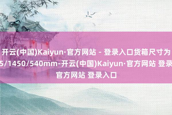 开云(中国)Kaiyun·官方网站 - 登录入口货箱尺寸为1765/1450/540mm-开云(中国)Kaiyun·官方网站 登录入口