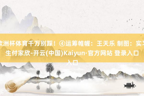 欧洲杯体育千万别踩!④运筹帷幄:王天乐 制图:实习生付家欣-开云(中国)Kaiyun·官方网站 登录入口