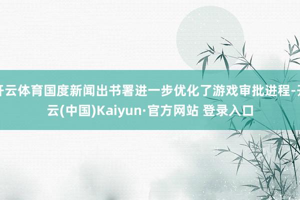开云体育国度新闻出书署进一步优化了游戏审批进程-开云(中国)Kaiyun·官方网站 登录入口