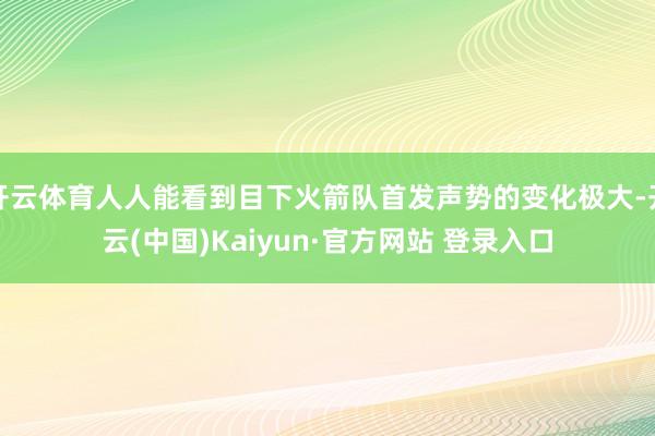 开云体育人人能看到目下火箭队首发声势的变化极大-开云(中国)Kaiyun·官方网站 登录入口