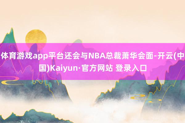 体育游戏app平台还会与NBA总裁萧华会面-开云(中国)Kaiyun·官方网站 登录入口