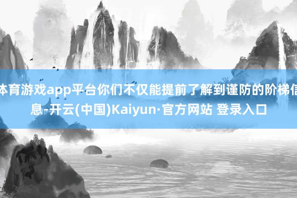 体育游戏app平台你们不仅能提前了解到谨防的阶梯信息-开云(中国)Kaiyun·官方网站 登录入口