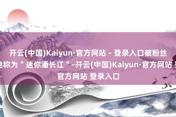 开云(中国)Kaiyun·官方网站 - 登录入口被粉丝们亲切地称为"迷你潘长江"-开云(中国)Kaiyun·官方网站 登录入口